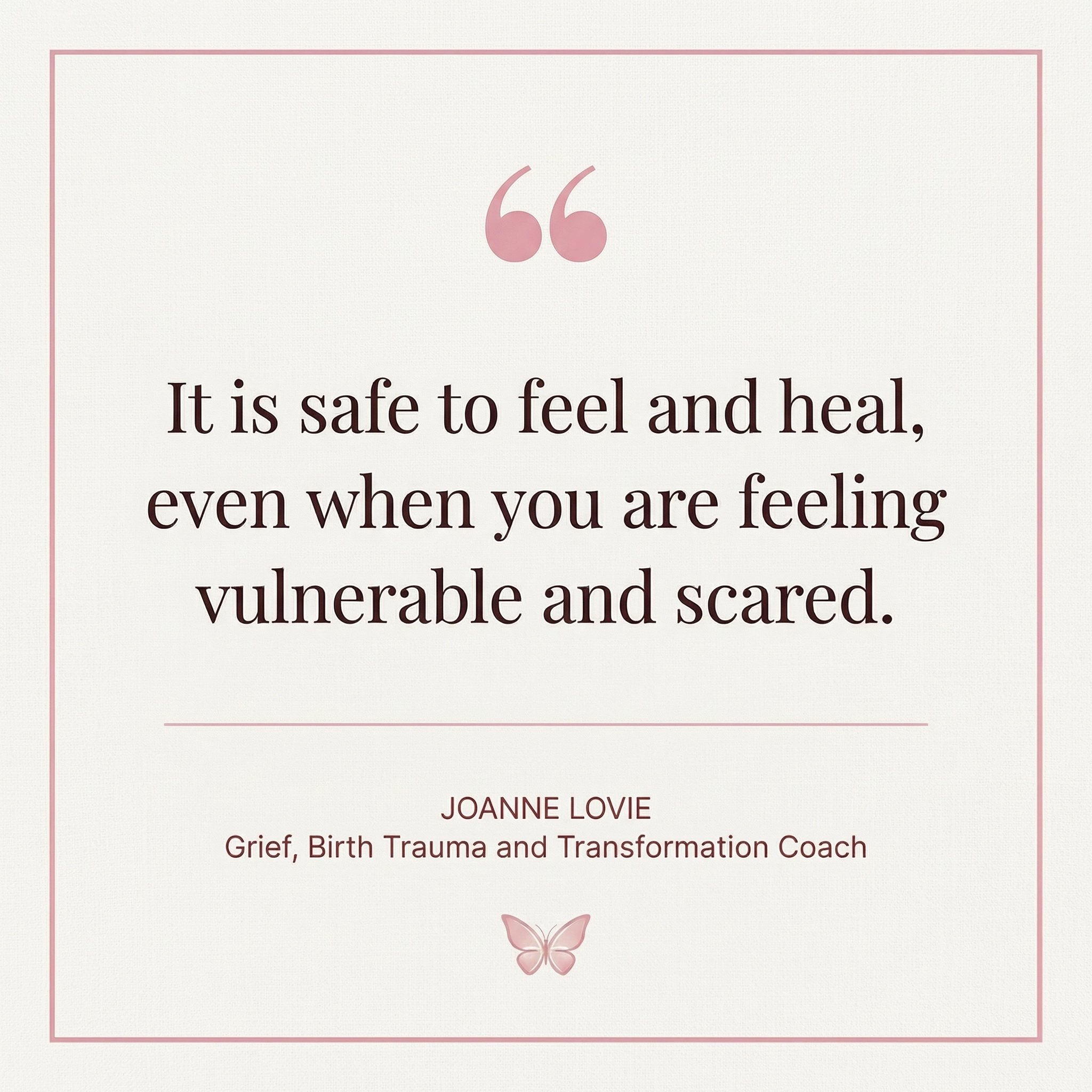 Quote: It is safe to feel and heal, even when you are feeling vulnerable and scared. - Joanne (Jodie) Lovie