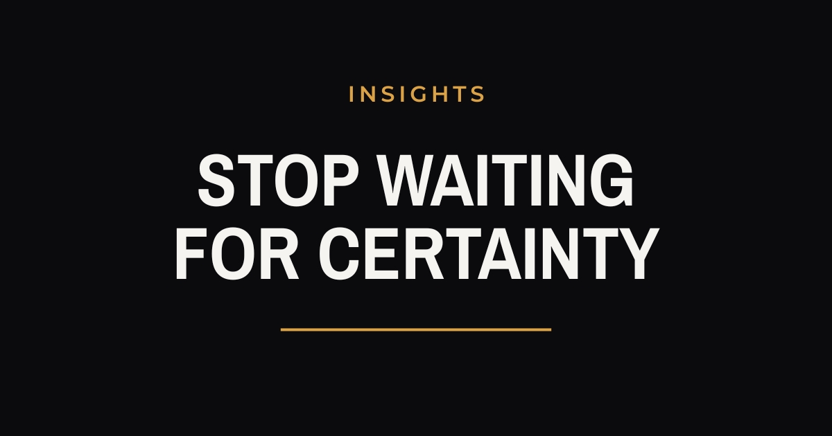 Stop Waiting for Certainty