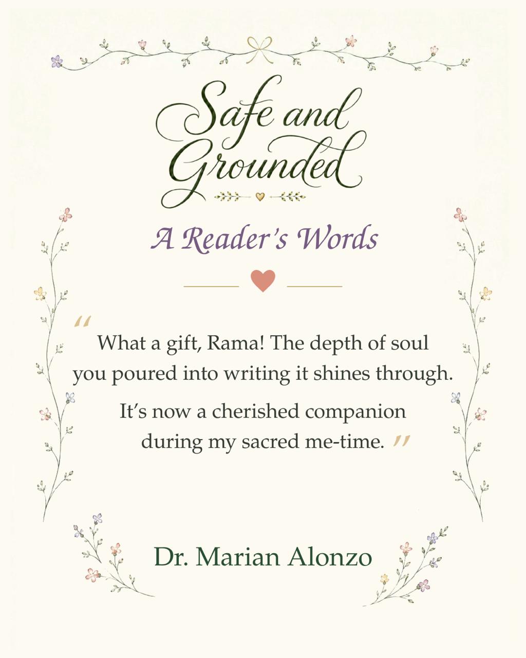 A Reader's Words for Safe and Grounded: 'What a gift, Rama! The depth of soul you poured into writing it shines through. It's now a cherished companion during my sacred me-time.' — Dr. Marian Alonzo