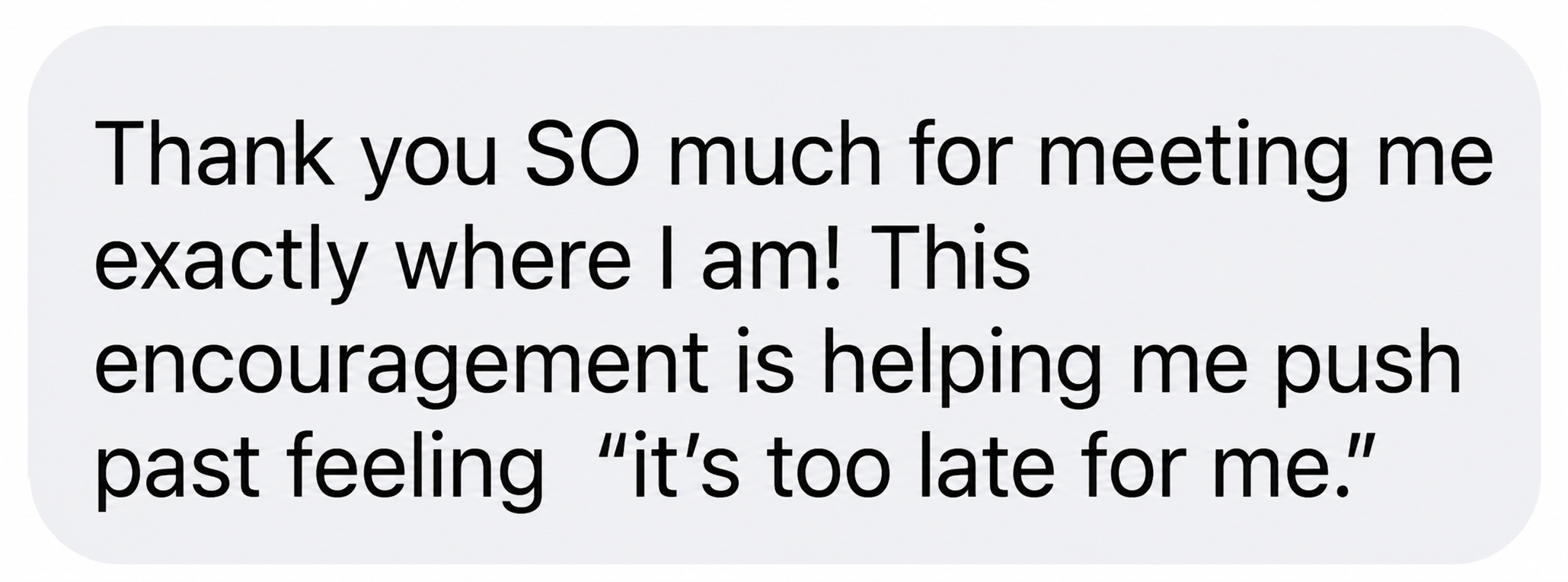 Comment: Thank you SO much for meeting me exactly where I am! This encouragement is helping me push past feeling 'it's too late for me.'