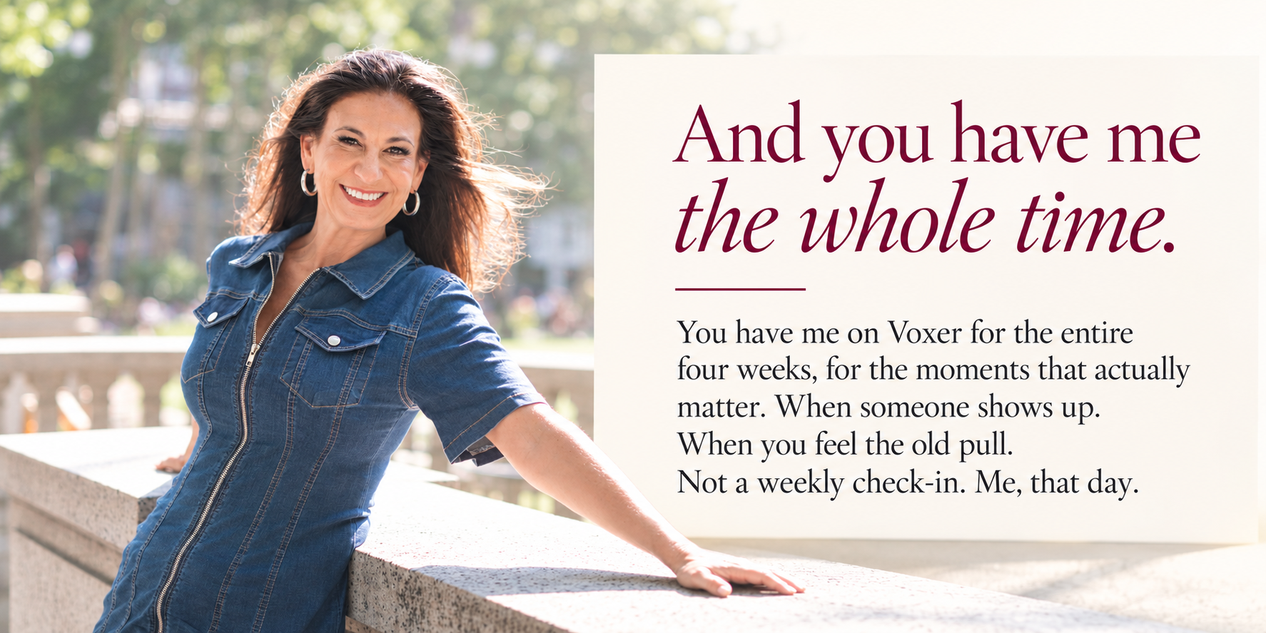 And you have me the whole time. You have me on Voxer for the entire four weeks, for the moments that actually matter. When someone shows up. When you feel the old pull. Not a weekly check-in. Me, that day.