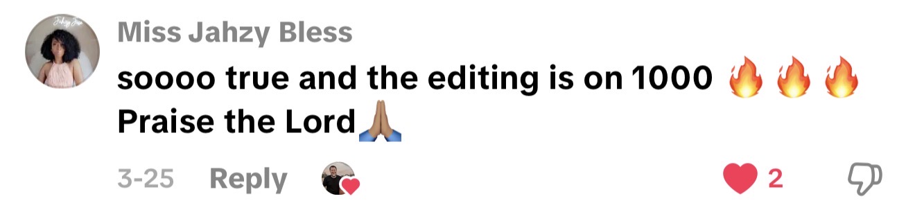 TikTok comment from Miss Jahzy Bless: soooo true and the editing is on 1000 🔥🔥🔥 Praise the Lord 🙏 - 2 likes