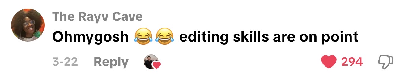 TikTok comment from The Rayv Cave: Ohmygosh 😂 editing skills are on point - 294 likes