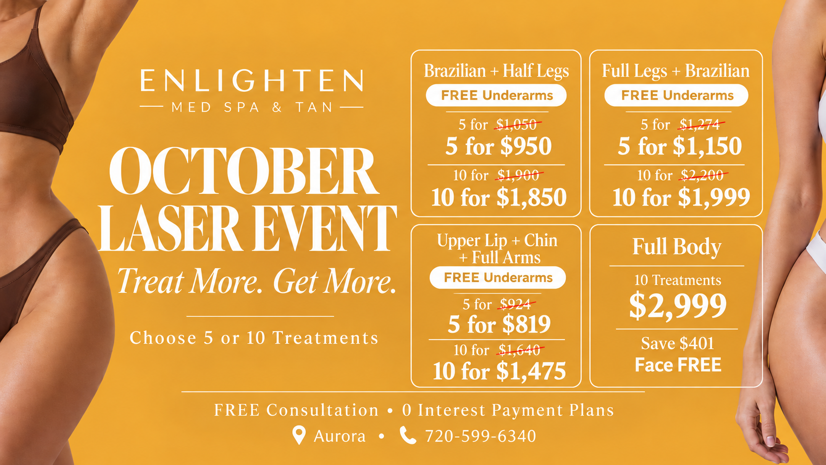 October Laser Event Treat More Get More: Brazilian + Half Legs 5 for $950 / 10 for $1,850 + Free Underarms; Full Legs + Brazilian 5 for $1,150 / 10 for $1,999 + Free Underarms; Upper Lip + Chin + Full Arms 5 for $819 / 10 for $1,475 + Free Underarms; Full Body 10 for $2,999 + Free Face