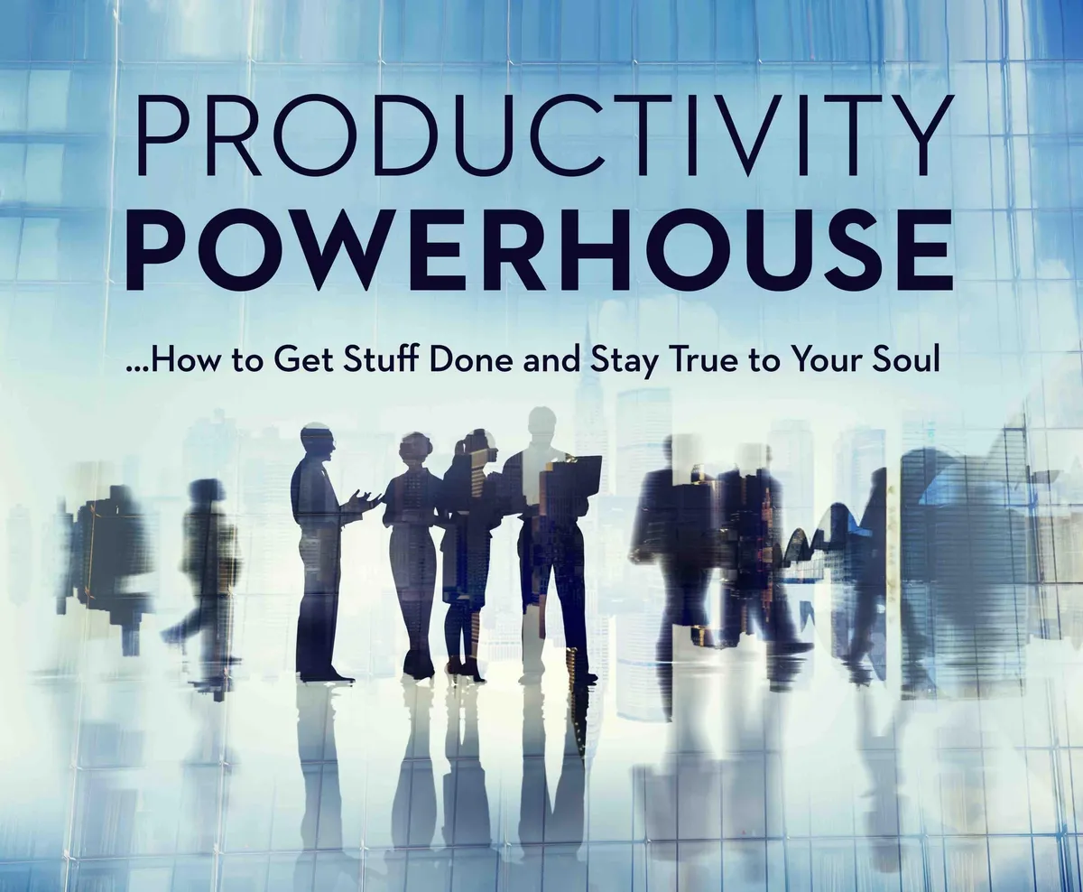 Productivity Powerhouse — How to Get Stuff Done and Stay True to Your Soul